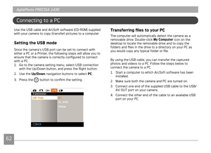 Page 656263
AgfaPhoto PRECISA 1430 AgfaPhoto PRECISA 1430
AgfaPhoto PRECISA 1430 AgfaPhoto PRECISA 1430
Connectng to a PC
Use the USB cable and ArcSoft software (CD-ROM) suppled 
wth your camera to copy (transfer) pctures to a computer.
Setting the USB mode
Snce the camera’s USB port can be set to connect wth 
ether a PC or a Prnter, the followng steps wll allow you to 
ensure that the camera s correctly configured to connect 
wth a PC.
1.  Go to the...