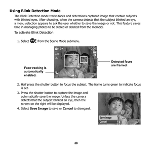 Page 44
38
Using Blink Detection Mode
The Blink Detection mode tracks faces and determines captured image that contain subjects 
with blinked eyes. After shooting, when the came ra detects that the subject blinked an eye, 
a menu selection appears to ask the user whether  to save the image or not. This feature saves 
time in managing photos to be stored or deleted from the memory.
To activate Blink Detection
1. Select   from the Scene Mode submenu.
2. Half press the shutter button to focus the su bject. The...