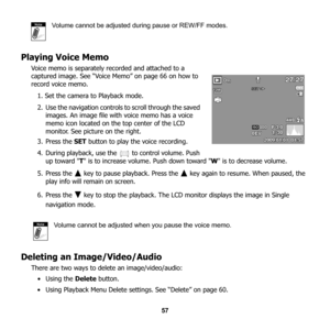 Page 63
57
Volume cannot be adjusted during pause or REW/FF modes.
Playing Voice Memo
Voice memo is separately recorded and attached to a 
captured image. See “Voice Memo” on page 66 on how to 
record voice memo.
1. Set the camera to Playback mode.
2. Use the navigation controls  to scroll through the saved 
images. An image file with voice memo has a voice 
memo icon located on th e top center of the LCD 
monitor. See picture on the right.
3. Press the  SET button to play the voice recording.
4. During...