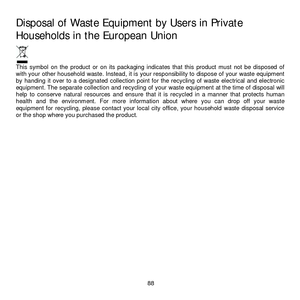 Page 94
  88 
Disposal of Waste Equipment by Users in Private 
Households in the European Union 
 This  symbol  on  the  product  or  on  its  packaging  indicates  that  this  product  must  not  be  disposed  of 
with your other household waste. Instead, it is your responsibility to dispose of your waste equipment 
by  handing  it  over  to  a  designated  collection  point  for  the recycling  of  waste  electrical  and  electronic 
equipment. The separate collection and recycling of  your waste equipment at...