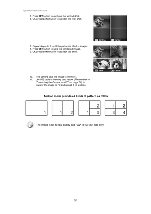 Page 31AgfaPhoto OPTIMA 103   
 
30 
 
5. Press SET button to continue the second shot. 
6. Or, press Menu button to go back the first shot. 
 
 
 
 
 
 
 
 
 
 
7. Repeat step 4 to 6, until the pattern is filled in images. 
8. Press SET button to save the composed image. 
9. Or, press Menu button to go back last shot. 
 
 
 
 
 
 
 
 
 
10. The camera save the image to memory. 
11. Use USB cable or memory card reader (Please refer to 
Connecting the Camera to a PC on page 56) to 
transfer the image to PC and...