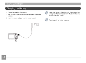 Page 131011
AgfaPhoto OPTIMA 145 AgfaPhoto OPTIMA 145
1011
AgfaPhoto OPTIMA 145 AgfaPhoto OPTIMA 145
1. Put the battery nto the camera.
2.  Use the USB cable to connect the camera to the power 
adapter. 
3.

  Insert the power adapter nto the power socket.
Chargng the Battery
Leave  the  battery  charg ng  unt l  the  charger  l ght 
turns green. To maxmze battery lfe, the first charge 
should be at least 4 hours.
The charger 

s for ndoor use only. 