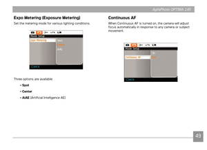 Page 524849
AgfaPhoto OPTIMA 145 AgfaPhoto OPTIMA 145
49
AgfaPhoto OPTIMA 145AgfaPhoto OPTIMA 145
Continuous AF 
When Contnuous AF s turned on, the camera wll adjust 
focus automatcally n response to any camera or subject 
movement.
Expo Metering (Exposure Metering)
Set the meterng mode for varous lghtng condtons.
Three optons are avalable:
• Spot
 
•  Center
•  AiAE
 (Art
 fical Intellgence AE) 