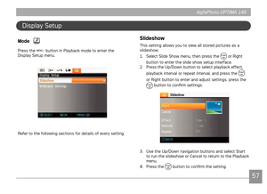 Page 60AgfaPhoto OPTIMA 145AgfaPhoto OPTIMA 145
5657
AgfaPhoto OPTIMA 145 AgfaPhoto OPTIMA 145
Dsplay Setup
Mode
: 
Press the  button n Playback mode to enter the 
Dsplay Setup menu.
Refer to the followng sectons for detals of every settng.
Slideshow
Ths settng allows you to vew all stored pctures as a 
sldeshow.
1.  Select Sl
 de Show menu, then press the  or Rght 
button to enter the slde show setup nterface.
2.  Press the Up/Down...