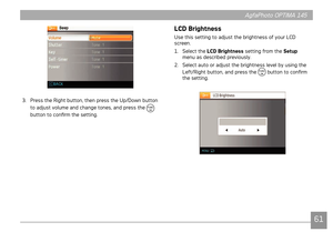 Page 646061
AgfaPhoto OPTIMA 145 AgfaPhoto OPTIMA 145
61
AgfaPhoto OPTIMA 145AgfaPhoto OPTIMA 145
3. Press the Rght button, then press the Up/Down button 
to adjust volume and change tones, and press the 
 
button to confirm the settng.
LCD Brightness
Use ths settng to adjust the brghtness of your LCD 
screen.
1.
  Select the LCD Brightness sett
 ng from the Setup 
menu as descr
bed prevously.
2.  Select auto or adjust the brghtness level by usng the...