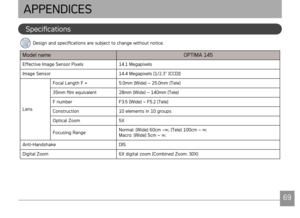 Page 72AgfaPhoto OPTIMA 145AgfaPhoto OPTIMA 145
6869
Specficatons
APPENDICES
Desgn and specficatons are subject to change wthout notce.
Model nameOPTIMA 145
Effectve Image Sensor Pxels14.1 Megapxels
Image Sensor 14.4 Megap
 xels [1/2.3” (CCD)]
Lens Focal Length F =
5.0mm (W
 de) ~ 25.0mm (Tele)
35mm film equvalent 28mm (Wde) ~ 140mm (Tele)
F number F3.5 (W
 de) ~ F5.2 (Tele)
Constructon 10 elements n 10 groups
Optcal Zoom...