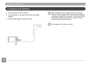 Page 131011
AgfaPhoto OPTIMA 147 AgfaPhoto OPTIMA 147
1011
AgfaPhoto OPTIMA 147 AgfaPhoto OPTIMA 147
1. Put the battery into the camera.
2.  Use USB cable to connect the camera with power 
adapter.
3.

  Insert power adapter to power socket.
Charging the Battery
When charging, if the camera indicator is red the 
camera is still charging. When the camera completes 
charging, the light will turn green. To optimize battery 
life, please charge the battery for at least 4 hours 
before using it for the first time....