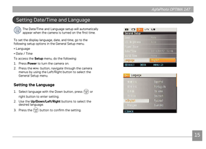 Page 181415
AgfaPhoto OPTIMA 147 AgfaPhoto OPTIMA 147
1415
AgfaPhoto OPTIMA 147 AgfaPhoto OPTIMA 147
Setting Date/Time and Language
The Date/Time and Language setup will automatically 
appear when the camera is turned on the first time.
To set the display language, date, and time, go to the 
following setup options in the General Setup menu.
• Language
• Date / Time 
To access the  Setup
 menu, do the following:
1.

  Press  Power
 to turn the camera on.
2.

  Press the 
 button, navigate through the camera...