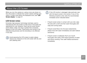 Page 201617
AgfaPhoto OPTIMA 147 AgfaPhoto OPTIMA 147
1617
AgfaPhoto OPTIMA 147 AgfaPhoto OPTIMA 147
If the LCD monitor is damaged, take particular care 
with the liquid crystal in the monitor. If any of the 
following situations arise, take the recommended 
immediate action indicated below:
•

  If liquid crystal comes in contact with your skin, wipe 
the area with a cloth and then wash thoroughly with 
soap and running water.
•

  If liquid crystal flows into the eyes inadvertently, 
please rinse with water...