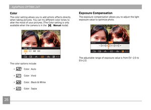 Page 292627
AgfaPhoto OPTIMA 147 AgfaPhoto OPTIMA 147
2627
Color
The color setting allows you to add artistic effects directly 
when taking pictures. You can try different color tones to 
alter the mood of your pictures. (The Color setting is only 
available when the camera is in the 
 Manual mode).
The color options include:
• 
 Color : Auto
• 
  Color : Vivid
• 
  Color : Black & White
• 
  Color : Sepia
Exposure Compensation
The exposure compensation allows you to adjust the light 
exposure value to optimize...