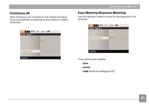 Page 484445
AgfaPhoto OPTIMA 147 AgfaPhoto OPTIMA 147
4445
AgfaPhoto OPTIMA 147 AgfaPhoto OPTIMA 147
Expo Metering (Exposure Metering) 
Use this setting to select an area for the exposure to be 
obtained.
Three options are available:
• Spot 
• Center
• AiAE (Artificial Intelligence AE)
Continuous AF
After Continuous AF is turned on, the camera will adjust 
focus automatically in response to any camera or subject 
movement. 