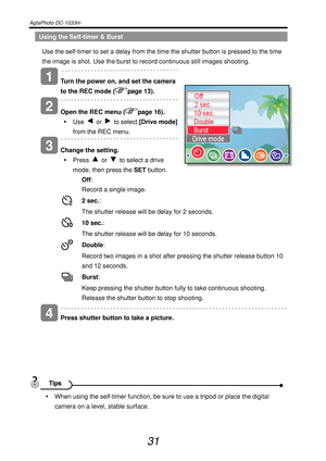 Page 36AgfaPhoto DC-1033m   
 
31 
Using the Self-timer & Burst 
Use the self-timer to set a delay from the time the shutter button is pressed to the time 
the image is shot. Use the burst to record continuous still images shooting. 
   
Turn the power on, and set the camera 
to the REC mode (
page 13). 
   
Open the REC menu (
page 16). 
y Use 
 or  to select [Drive mode] 
from the REC menu. 
   
Change the setting. 
y Press 
 or   to select a drive 
mode, then press the SET button.  
 
Off: 
  Record a single...
