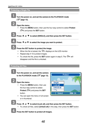 Page 51AgfaPhoto DC-1033m   
 
46 
Protecting a Single File 
    
Turn the power on, and set the camera to the PLAYBACK mode   
(
page 13). 
    
Open the menu. 
y Press the MENU button, then use the four-way control to select Protect 
(
) and press the SET button. 
 
   
Press 
 or   to select [SINGLE], and then press the SET button. 
   
Press 
 or   to select the image you want to protect. 
   
Press the SET button to protect the image. 
y  When the file is locked, the 
  displays on the LCD monitor. 
y...