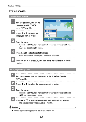 Page 53AgfaPhoto DC-1033m   
 
48 
Editing Images 
  Rotating Still Images 
   
Turn the power on, and set the 
camera to the PLAYBACK 
mode (
page 13). 
   
Press 
 or   to select the 
image you want to rotate.  
   
Open the menu. 
y Press the MENU button, then use the four-way control to select Rotate 
(
) and press the SET button. 
   
Press the SET button to rotate the image. 
y  Each press rotates the image 90 degrees in clockwise. 
   
Press 
 or   to select OK, and then press the SET button to finish...