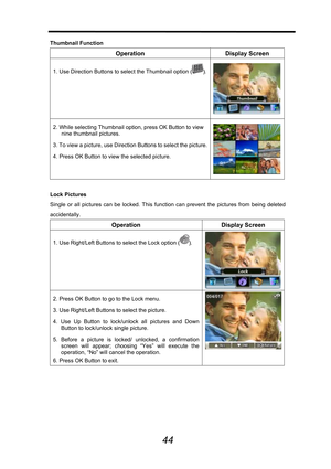 Page 45 
 
44
Thumbnail Function 
Operation Display Screen 
1. Use Direction Buttons to select the Thumbnail option (). 
 
2. While selecting Thumbnail option, press OK Button to view 
nine thumbnail pictures.   
3. To view a picture, use Direction Buttons to select the picture.
4. Press OK Button to view the selected picture. 
 
 
 
Lock Pictures 
Single or all pictures can be locked. This function can prevent the pictures from being deleted 
accidentally.  
Operation Display Screen 
1. Use Right/Left Buttons...