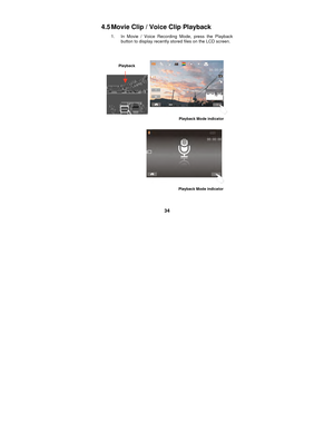 Page 34 
34 
4.5 Movie Clip / Voice Clip Playback   
1.  In Movie / Voice Recording Mode, press the Playback button to display recently stored files on the LCD screen. 
 
 
  
 
 
 
 
 
Playback
Playback Mode indicator 
Playback Mode indicator  