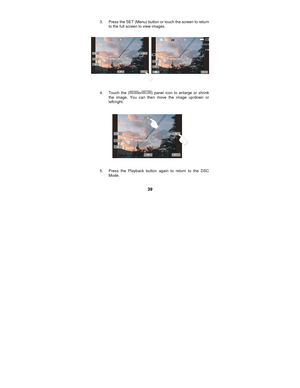 Page 39 
39 
3.  Press the SET (Menu) button or touch the screen to return to the full screen to view images. 
 
 
 
4.  Touch the (
or) panel icon to enlarge or shrink 
the image. You can then move the image up/down or 
left/right. 
 
 
 
5.  Press the Playback button again to return to the DSC Mode.  