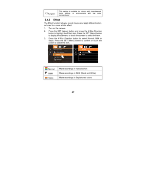 Page 47 
47 
Tungsten This setting is suitable for indoors with incandescent 
lamp lighting, or environments with low color 
temperatures. 
6.1.3 Effect 
The Effect function lets you record movies and apply different colors 
or tones for a more artistic effect. 
1.  Turn on the camera. 
2.  Press the SET (Menu) button 
and press the 4-Way Direction 
button to highlight the Effect item. Press the SET (Menu) button 
to display the submenu or touch the screen to select the item. 
3.  Press the 4-Way Direction...