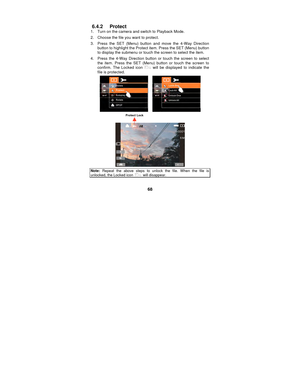 Page 68 
68 
6.4.2 Protect 
1.  Turn on the camera and switch to Playback Mode. 
2.  Choose the file you want to protect. 
3.  Press the SET (Menu) button and move the 4-Way Direction 
button to highlight the Protect item. Press the SET (Menu) button 
to display the submenu or touch the screen to select the item. 
4.  Press the 4-Way Direction button or touch the screen to select  the item. Press the SET (Menu) button or touch the screen to 
confirm. The Locked icon 
  will be displayed to indicate the 
file is...