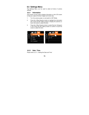 Page 73 
73 
6.5   Settings  Menu 
The Settings Menu can be used to select all kinds of camera 
settings. 
6.5.1 Information 
This function can be used to display information on the LCD screen 
to help you capture the best images and movie clips. 
1.  Turn the camera power on and switch to SET Mode. 
2.  Press the 4-Way Direction button to highlight the Information 
item. Press the SET (Menu) button to display the submenu or 
touch the screen to select the item. 
3.  Press the 4-Way Direction button to select...