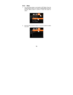 Page 74 
74 
6.5.3 Beep 
1.  Turn the camera power on and switch to SET Mode. Press the 
4-Way Direction button up or down to highlight Beep and press 
the SET (Menu) button to confirm or touch the screen to 
select.  
 
 
 
2.  Use the 4-Way Direction button or touch the screen to select  On or Off. 
 
 
 
 
  