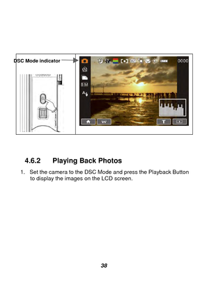 Page 39 
 38 
 
 
 
 
 
 
 
 
  
4.6.2 Playing Back Photos 
1.  Set the camera to the DSC Mode and press the Playback Button 
to display the images on the LCD screen. 
 
DSC Mode indicator  