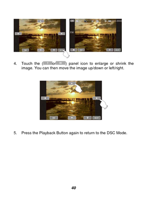 Page 41 
 40  
4.  Touch the (
or) panel icon to enlarge or shrink the 
image. You can then move the image up/down or left/right. 
 
 
 
5.  Press the Pla

yback Button again to return to the DSC Mode. 
  