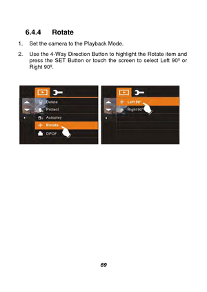 Page 70 
 69 
6.4.4 Rotate 
1.  Set the camera to the Playback Mode.     
2.  Use the 4-Way Direction Button to highlight the Rotate item and press the SET Button or touch the screen to select Left 90º or 
Right 90º.   
   