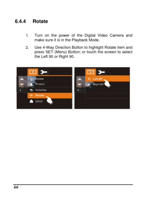 Page 162 
 66 
6.4.4  Rotate 
 1.  Turn  on  the  power  of  the  Digital  Video  Camera  an d 
make sure it is in the Playback Mode.     
2.  Use 4-Way Direction Button to highlight Rotate i tem and 
press  SET  (Menu)  Button;  or  touch  the  screen  to  sel ect 
the Left 90 or Right 90.   
 
     