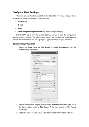 Page 16  13
C
C
o
o
n
n
f
f
i
i
g
g
u
u
r
r
e
e
 
 
S
S
C
C
A
A
N
N
 
 
S
S
e
e
t
t
t
t
i
i
n
n
g
g
s
s
 
 
There are several functions available in the SCAN tab. You may configure them, 
as you like to shape the settings for later scanning. 
•  Save to File  
•   E-mail 
•   Copy  
•   Other Image Editing Functions  (e.g. Presto! PageManager) 
Select SCAN tab to from the opened DigiScan window to start the configuration 
according to your desired. The configuration steps of the functions are largely identical...