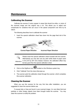 Page 35  32
Maintenance 
C
C
a
a
l
l
i
i
b
b
r
r
a
a
t
t
i
i
n
n
g
g
 
 
t
t
h
h
e
e
 
 
S
S
c
c
a
a
n
n
n
n
e
e
r
r
 
 
Calibrate the scanner if colors appear in areas that should be white, or colors of 
the scanned image and the original vary a lot. This allows you to adjust and 
compensate for variations that can occur in the optical component over time by its 
nature.  
The following describes how to calibrate the scanner: 
1.  Insert the special calibration sheet face down into the page feed slot of the...