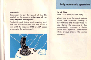 Page 15
lmporlonl:
Remember to set the speed of the film
looded on the comero lo be sure of cor.
reclly exposed phologrophs.
To do this, push in the smoll orresting knob
ond iurn the milled disk wiih ihe oid of o
coin uniil the required DIN or ASA speed
is opposite the setting mork.
for qll films
from ll-25 DIN (10-250 ASA)
When you press ihe mogic releose
bution, the exposure reoding is
outomolicolly ond invisibly fixed for
you. During the exposure it then
outomolicolly orronges o shutter
speed ond operture...