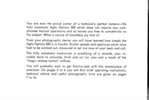 Page 5
You ore now ihe proud owner of q technicolly perfect comerq-thefully outomotic Agfo Opiimo 500 which does not require ony com-plicoted monuol operotions ond so leoves you free to concentrote onthe subject. Whot o source of boundless loy thot isl
From your photogrophic deoler you will hove leorned how simple lheAgfo Optimo 500 is to hondle. Shutter speeds ond operiures which oncehod io be worked out, meosured or set ore now of your beck ond coll.
The fully outomotic mechonism is something of o mirocle,...