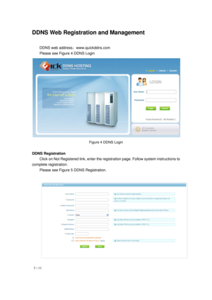 Page 7  7 / 11 
 
 
 
DDNS Web Registration and Management 
 DDNS web address：www.quickddns.com 
Please see Figure 4 DDNS Login 
 
Figure 4 DDNS Login 
 
DDNS Registration 
Click on Not Registered link, enter the registration page. Follow system instructions to 
complete registration.   
  Please see Figure 5 DDNS Registration. 
 
  