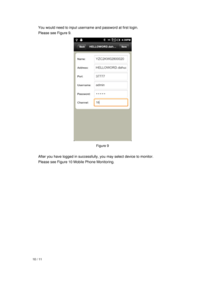 Page 10  10 / 11 
 
 
 
 You would need to input username and password at first login.   
  Please see Figure 9. 
 
Figure 9 
 
  After you have logged in successfully, you may select device to monitor.   
  Please see Figure 10 Mobile Phone Monitoring. 
  