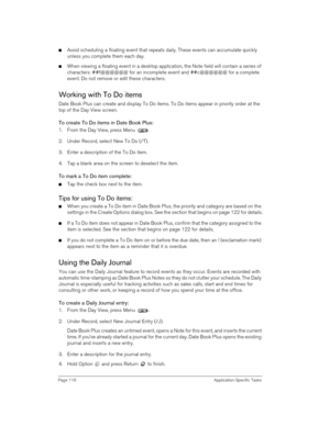Page 116Page 116 Application-Specific Tasks
nAvoid scheduling a floating event that repeats daily. These events can accumulate quickly 
unless you complete them each day.
nWhen viewing a floating event in a desktop application, the Note field will contain a series of 
characters: ##f@@@@@@ for an incomplete event and ##c@@@@@@ for a complete 
event. Do not remove or edit these characters. 
Working with To Do items
Date Book Plus can create and display To Do items. To Do items appear in priority order at the 
top...