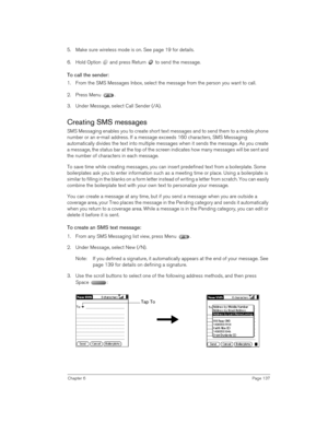 Page 137Chapter 6Page 137
5. Make sure wireless mode is on. See page 19 for details.
6. Hold Option   and press Return   to send the message.
To call the sender:
1. From the SMS Messages Inbox, select the message from the person you want to call.
2. Press Menu  .
3. Under Message, select Call Sender (/A).
Creating SMS messages
SMS Messaging enables you to create short text messages and to send them to a mobile phone 
number or an e-mail address. If a message exceeds 160 characters, SMS Messaging 
automatically...
