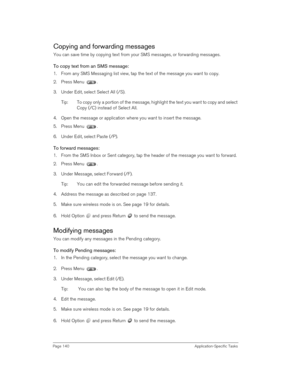 Page 140Page 140 Application-Specific Tasks
Copying and forwarding messages
You can save time by copying text from your SMS messages, or forwarding messages.
To copy text from an SMS message:
1. From any SMS Messaging list view, tap the text of the message you want to copy.
2. Press Menu  .
3. Under Edit, select Select All (/S).
Tip: To copy only a portion of the message, highlight the text you want to copy and select 
Copy (/C) instead of Select All.
4. Open the message or application where you want to insert...