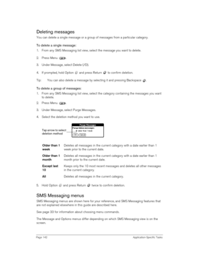Page 142Page 142 Application-Specific Tasks
Deleting messages
You can delete a single message or a group of messages from a particular category. 
To delete a single message:
1. From any SMS Messaging list view, select the message you want to delete.
2. Press Menu  .
3. Under Message, select Delete (/D).
4. If prompted, hold Option   and press Return   to confirm deletion.
Tip: You can also delete a message by selecting it and pressing Backspace  . 
To delete a group of messages:
1. From any SMS Messaging list...