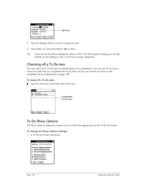 Page 146Page 146 Application-Specific Tasks
4. Tap the category that you want to assign the item.
5. Hold Option   and press Return   to finish.
Tip: If you turn on the Show Categories option in the To Do Show options dialog, you can tap 
directly on the category in the To Do list to assign categories. 
Checking off a To Do item
You can check off a To Do item to indicate that you’ve completed it. You can set To Do List to 
record the date that you completed the To Do item, and you can choose to show or hide...