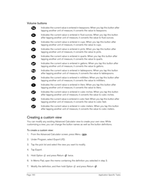 Page 160Page 160 Application-Specific Tasks
Volume buttons
Creating a custom view
You can modify any existing Advanced Calculator view to create your own view. While 
customizing a view, you can change the button names as well as the button definitions.
To create a custom view:
1. From the Advanced Calculator screen, press Menu  .
2. Under Program, select Export (/E).
3. Tap the pick list and select the view you want to modify.
4. Tap Export.
5. Hold Option   and press Return   twice. 
6. In Memo Pad, open the...