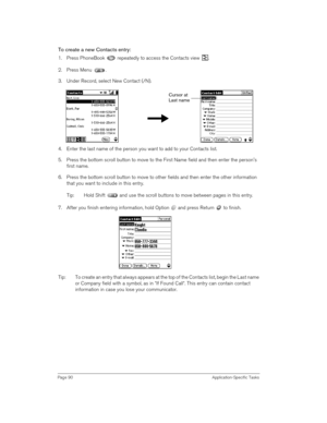 Page 90Page 90 Application-Specific Tasks
To create a new Contacts entry:
1. Press PhoneBook   repeatedly to access the Contacts view  .
2. Press Menu  .
3. Under Record, select New Contact (/N).
4. Enter the last name of the person you want to add to your Contacts list. 
5. Press the bottom scroll button to move to the First Name field and then enter the persons 
first name.
6. Press the bottom scroll button to move to other fields and then enter the other information 
that you want to include in this entry....