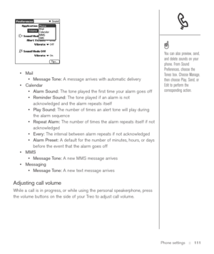 Page 111Phone settings::   111
•Mail
•Message Tone:A message arrives with automatic delivery
•Calendar
•Alarm Sound:The tone played the ﬁrst time your alarm goes off
•Reminder Sound:The tone played if an alarm is not
acknowledged and the alarm repeats itself
•Play Sound:The number of times an alert tone will play during
the alarm sequence
•Repeat Alarm:The number of times the alarm repeats itself if not
acknowledged
•Every: The interval between alarm repeats if not acknowledged
•Alarm Preset:A default for the...