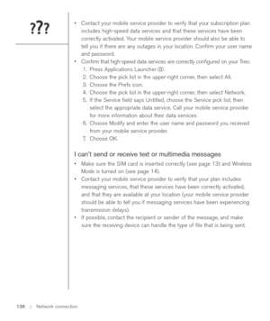 Page 136•Contact your mobile service provider to verify that your subscription plan
includes high-speed data services and that these services have been
correctly activated. Your mobile service provider should also be able to
tell you if there are any outages in your location. Conﬁrm your user name
and password.
•Conﬁrm that high-speed data services are correctly conﬁgured on your Treo:
1. Press Applications Launcher .
2. Choose the pick list in the upper-right corner, then select All.
3. Choose the Prefs icon....