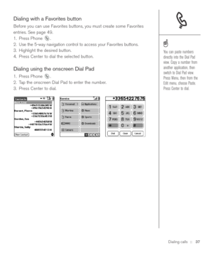 Page 37Dialing calls::   37
Dialing with a Favorites button
Before you can use Favorites buttons, you must create some Favorites
entries. See page 49.
1. Press Phone  .
2. Use the 5-way navigation control to access your Favorites buttons.
3. Highlight the desired button.
4. Press Center to dial the selected button.
Dialing using the onscreen Dial Pad
1. Press Phone  .
2. Tap the onscreen Dial Pad to enter the number.
3. Press Center to dial.
You can paste numbers
directly into the Dial Pad
view. Copy a number...