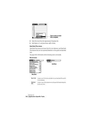 Page 138Section 6
130 Application-Specific Tasks
 
4.Select the event from the Appointment Templates list.
5.Hold Option   and press Return   to finish. 
Date Book Plus menus
Date Book Plus menus are shown here for your reference, and Date Book 
Plus features that are not explained elsewhere in this guide are described 
here.
See page 28 for information about choosing menu commands.
Record menu 
 
New To Do Creates a new To Do item and adds it to your Date Book Plus and To 
Do List database.
Duplicate...