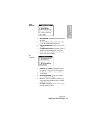 Page 145Section 6
Application-Specific Tasks 137
Application 
Ta s k s
6
Month 
Preferences
©Show Timed Events. Displays events that you assigned to a 
specific time.
©Show Untimed Events. Displays events that you assigned 
to a date, but did not assign to a specific time.
©Show Daily Repeating Events. Displays events that repeat 
each day.
©Include Week Numbers in Title. Displays week numbers in 
the title bar for the first and last weeks in the month.
©Show Zero Duration Events. Displays events that have no...