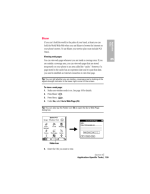 Page 147Section 6
Application-Specific Tasks 139
Application 
Ta s k s
6
Blazer
If you can’t hold the world in the palm of your hand, at least you can 
hold the World Wide Web when you use Blazer to browse the Internet on 
your phone’s screen. To use Blazer, your service plan must include PCS 
Vision.
Viewing web pages
You can view web pages whenever you are inside a coverage area. If you 
are outside a coverage area, you can view web pages that are stored 
temporarily on your phone in an area called the...