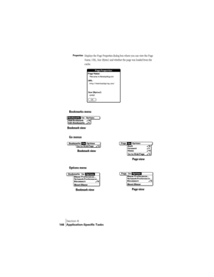 Page 154Section 6
146 Application-Specific Tasks
Bookmarks menu 
Go menus 
Options menu 
PropertiesDisplays the Page Properties dialog box where you can view the Page 
Name, URL, Size (Bytes) and whether the page was loaded from the 
cache.
 
Bookmark view
Page view Bookmark view
Bookmark viewPage view 