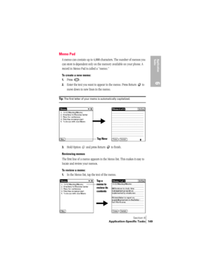 Page 157Section 6
Application-Specific Tasks 149
Application 
Ta s k s
6
Memo Pad
A memo can contain up to 4,000 characters. The number of memos you 
can store is dependent only on the memory available on your phone. A 
record in Memo Pad is called a “memo.” 
To create a new memo:
1.
Press .
2.Enter the text you want to appear in the memo. Press Return   to 
move down to new lines in the memo.
Ti p :  The first letter of your memo is automatically capitalized.
3.Hold Option   and press Return   to finish....